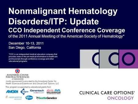 December 10-13, 2011 San Diego, California Nonmalignant Hematology Disorders/ITP: Update CCO Independent Conference Coverage of the 2011 Annual Meeting.