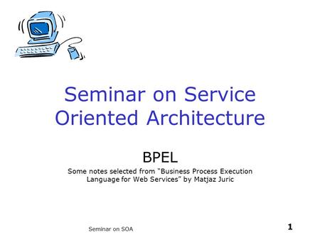 1 Seminar on SOA Seminar on Service Oriented Architecture BPEL Some notes selected from “Business Process Execution Language for Web Services” by Matjaz.