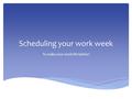 Scheduling your work week To make your work life better!