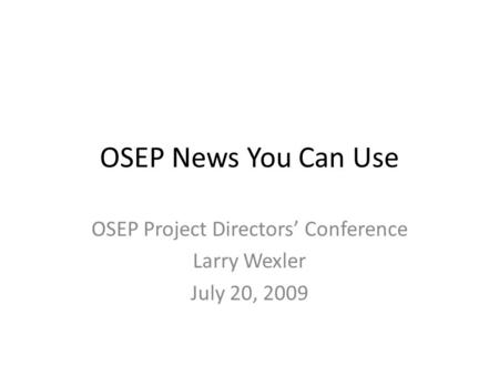 OSEP News You Can Use OSEP Project Directors’ Conference Larry Wexler July 20, 2009.