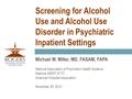 Screening for Alcohol Use and Alcohol Use Disorder in Psychiatric Inpatient Settings Michael M. Miller, MD, FASAM, FAPA National Association of Psychiatric.