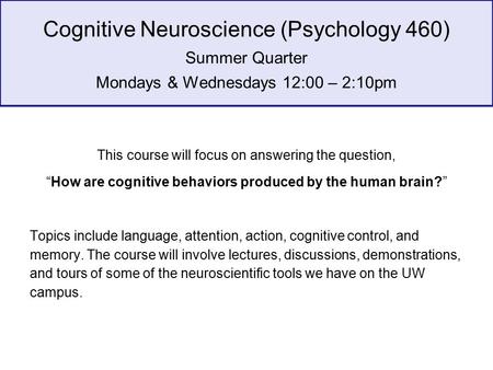 Cognitive Neuroscience (Psychology 460) Summer Quarter Mondays & Wednesdays 12:00 – 2:10pm This course will focus on answering the question, “How are cognitive.