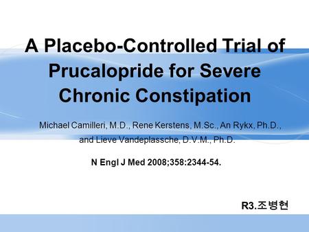 A Placebo-Controlled Trial of Prucalopride for Severe Chronic Constipation Michael Camilleri, M.D., Rene Kerstens, M.Sc., An Rykx, Ph.D., and Lieve Vandeplassche,