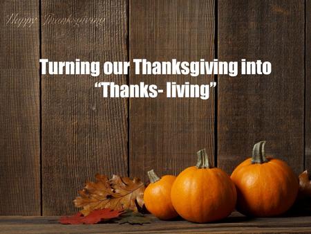 Turning our Thanksgiving into “Thanks- living”. God calls us to a life of “thanks-living”. Thanks-living is a way of life; it is a practice that stretches.