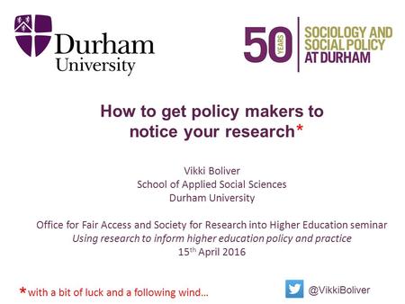 How to get policy makers to notice your research Vikki Boliver School of Applied Social Sciences Durham University Office for Fair Access and Society for.