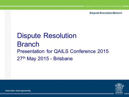 Dispute Resolution Branch Presentation for QAILS Conference 2015 27 th May 2015 - Brisbane Dispute Resolution Branch.