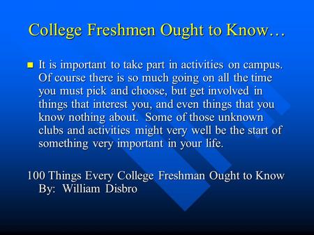 College Freshmen Ought to Know… It is important to take part in activities on campus. Of course there is so much going on all the time you must pick and.