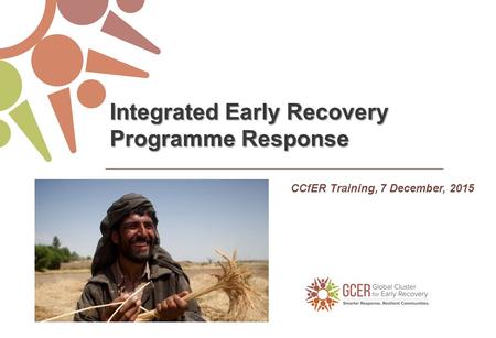 CCfER Training, 7 December, 2015 Integrated Early Recovery Programme Response.