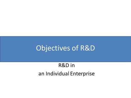 Objectives of R&D R&D in an Individual Enterprise.