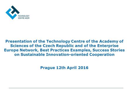 Presentation of the Technology Centre of the Academy of Sciences of the Czech Republic and of the Enterprise Europe Network, Best Practices Examples, Success.