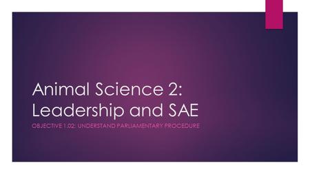 Animal Science 2: Leadership and SAE OBJECTIVE 1.02: UNDERSTAND PARLIAMENTARY PROCEDURE.