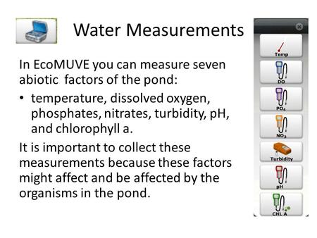 Water Measurements In EcoMUVE you can measure seven abiotic factors of the pond: temperature, dissolved oxygen, phosphates, nitrates, turbidity, pH, and.