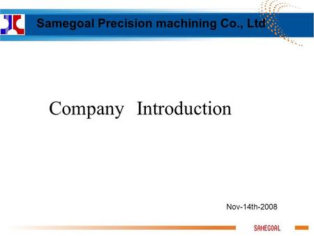 Nov-14th-2008 Company Introduction Samegoal Precision machining Co., Ltd.