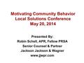 Motivating Community Behavior Local Solutions Conference May 20, 2014 Presented By: Robin Schell, APR, Fellow PRSA Senior Counsel & Partner Jackson Jackson.