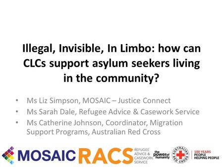 Illegal, Invisible, In Limbo: how can CLCs support asylum seekers living in the community? Ms Liz Simpson, MOSAIC – Justice Connect Ms Sarah Dale, Refugee.