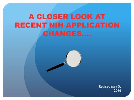 A CLOSER LOOK AT RECENT NIH APPLICATION CHANGES…. Revised May 5, 2016.