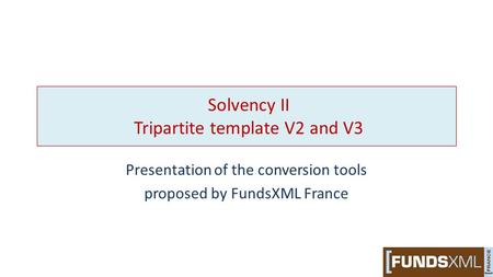 Solvency II Tripartite template V2 and V3 Presentation of the conversion tools proposed by FundsXML France.