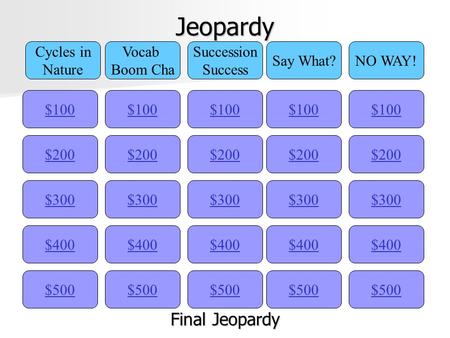 Jeopardy $100 Cycles in Nature Vocab Boom Cha Succession Success Say What?NO WAY! $200 $300 $400 $500 $400 $300 $200 $100 $500 $400 $300 $200 $100 $500.