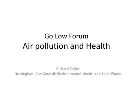 Go Low Forum Air pollution and Health Richard Taylor Nottingham City Council: Environmental Health and Safer Places.