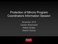 Protection of Minors Program Coordinators Information Session November 2015 Carolyn Brownawell Melisa Giraldo Dietrich Warner.