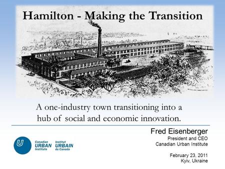 A one-industry town transitioning into a hub of social and economic innovation. Hamilton - Making the Transition Fred Eisenberger President and CEO Canadian.