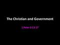 The Christian and Government 1 Peter 2:13-17. An application of the honorable conduct v.12 Earn the respect of outsiders that slander you For God to be.