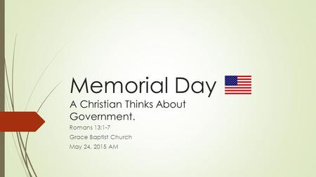 Memorial Day A Christian Thinks About Government. Romans 13:1-7 Grace Baptist Church May 24, 2015 AM.