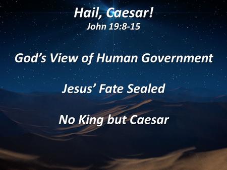 Hail, Caesar! John 19:8-15 God’s View of Human Government Jesus’ Fate Sealed No King but Caesar.