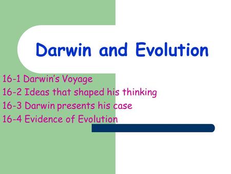 Darwin and Evolution 16-1 Darwin’s Voyage 16-2 Ideas that shaped his thinking 16-3 Darwin presents his case 16-4 Evidence of Evolution.