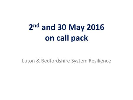 2 nd and 30 May 2016 on call pack Luton & Bedfordshire System Resilience.