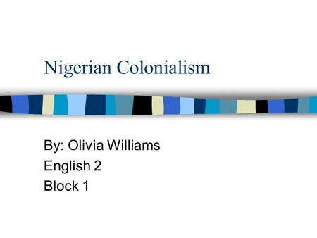 Nigerian Colonialism By: Olivia Williams English 2 Block 1.