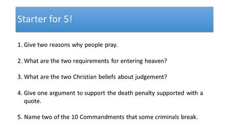 Starter for 5! 1.Give two reasons why people pray. 2.What are the two requirements for entering heaven? 3.What are the two Christian beliefs about judgement?