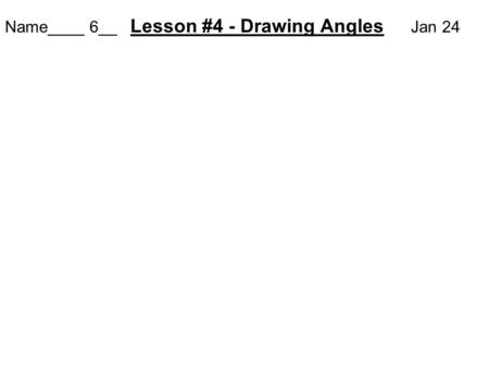 Name____ 6__ Lesson #4 - Drawing Angles Jan 24. Objective: 1) to draw an angle of a given measure using a protractor. 2) to draw angles of 45º, 90º, and.