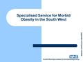 South West Specialised Commissioning Group Specialised Service for Morbid Obesity in the South West Appendix 4 to Report 118/2009.