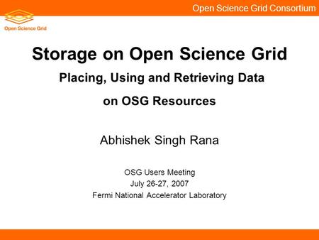 Open Science Grid Consortium Storage on Open Science Grid Placing, Using and Retrieving Data on OSG Resources Abhishek Singh Rana OSG Users Meeting July.