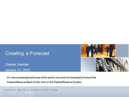 Creating a Forecast Charles Steindel January 21, 2010 All views expressed are those of the author only and not necessarily those of the Federal Reserve.