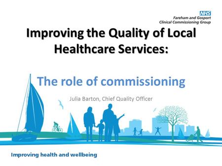 Improving the Quality of Local Healthcare Services: Improving the Quality of Local Healthcare Services: The role of commissioning Julia Barton, Chief Quality.