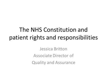 The NHS Constitution and patient rights and responsibilities Jessica Britton Associate Director of Quality and Assurance.