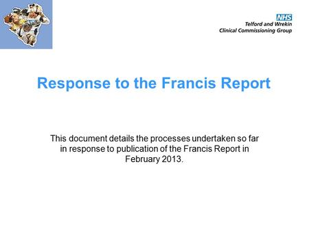 Response to the Francis Report This document details the processes undertaken so far in response to publication of the Francis Report in February 2013.