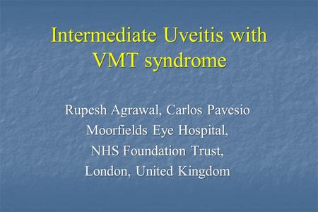 Intermediate Uveitis with VMT syndrome Rupesh Agrawal, Carlos Pavesio Moorfields Eye Hospital, NHS Foundation Trust, London, United Kingdom.