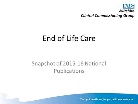 ‘The right healthcare, for you, with you, near you’ End of Life Care Snapshot of 2015-16 National Publications.