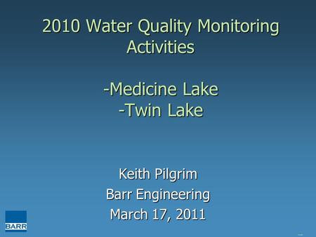 2010 Water Quality Monitoring Activities -Medicine Lake -Twin Lake Keith Pilgrim Barr Engineering March 17, 2011 brain huser is great.