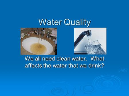 Water Quality We all need clean water. What affects the water that we drink?