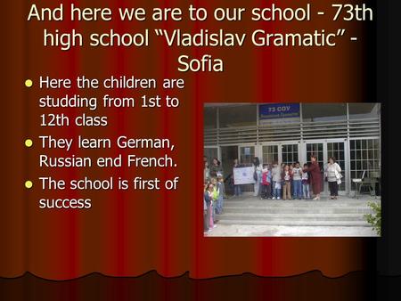 And here we are to our school - 73th high school “Vladislav Gramatic” - Sofia Here the children are studding from 1st to 12th class Here the children are.