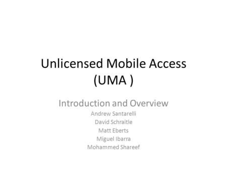 Unlicensed Mobile Access (UMA ) Introduction and Overview Andrew Santarelli David Schraitle Matt Eberts Miguel Ibarra Mohammed Shareef.