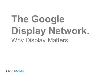 The Google Display Network. Why Display Matters..