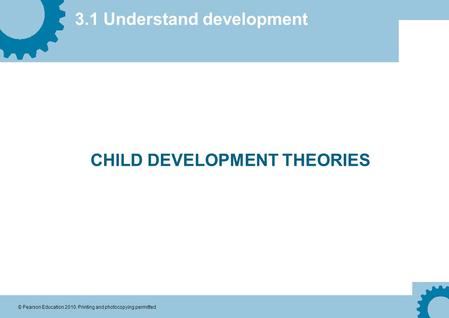 3.1 Understand development © Pearson Education 2010. Printing and photocopying permitted CHILD DEVELOPMENT THEORIES.