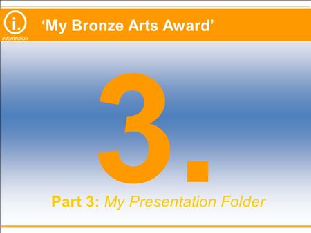 I. Information ‘My Bronze Arts Award’ 3. Part 3: My Presentation Folder.