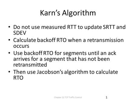 Karn’s Algorithm Do not use measured RTT to update SRTT and SDEV Calculate backoff RTO when a retransmission occurs Use backoff RTO for segments until.