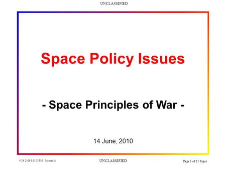 UNCLASSIFIED 6/24/2016 8:12:34 PM Szymanski UNCLASSIFIED Page 1 of 15 Pages Space Policy Issues - Space Principles of War - 14 June, 2010.